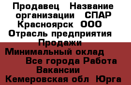 Продавец › Название организации ­ СПАР-Красноярск, ООО › Отрасль предприятия ­ Продажи › Минимальный оклад ­ 15 000 - Все города Работа » Вакансии   . Кемеровская обл.,Юрга г.